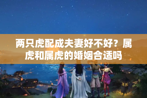 两只虎配成夫妻好不好？属虎和属虎的婚姻合适吗