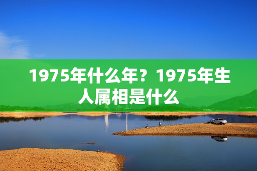 1975年什么年？1975年生人属相是什么