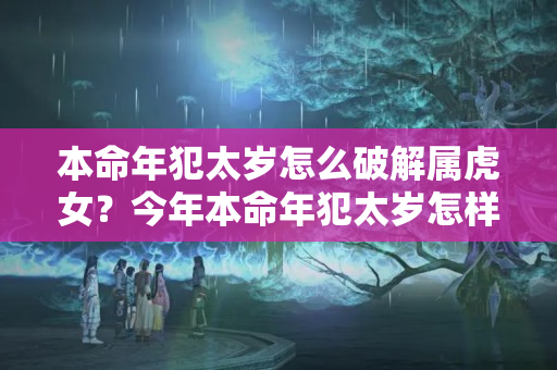 本命年犯太岁怎么破解属虎女？今年本命年犯太岁怎样化解