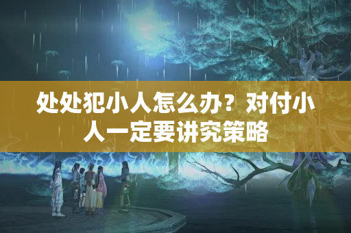 处处犯小人怎么办？对付小人一定要讲究策略