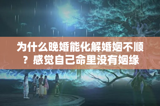 为什么晚婚能化解婚姻不顺？感觉自己命里没有姻缘