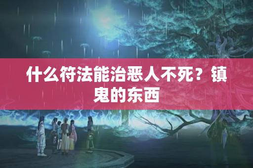 什么符法能治恶人不死？镇鬼的东西