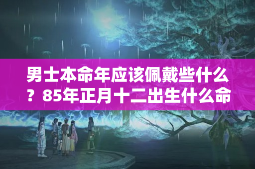 男士本命年应该佩戴些什么？85年正月十二出生什么命