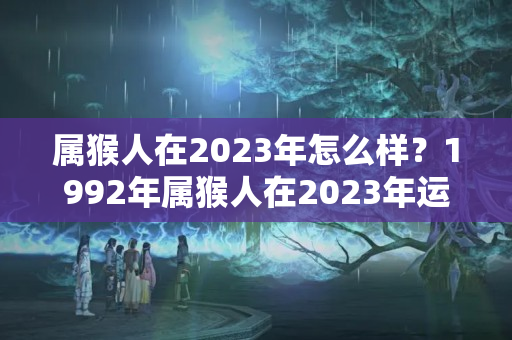 属猴人在2023年怎么样？1992年属猴人在2023年运势