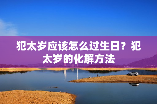 犯太岁应该怎么过生日？犯太岁的化解方法