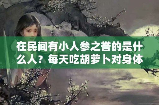 在民间有小人参之誉的是什么人？每天吃胡萝卜对身体有害吗