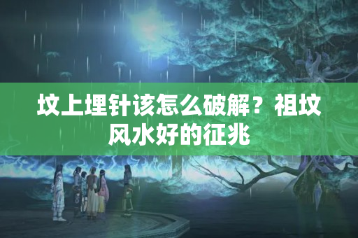 坟上埋针该怎么破解？祖坟风水好的征兆