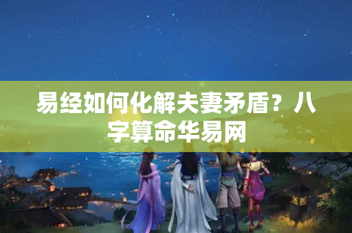 易经如何化解夫妻矛盾？八字算命华易网