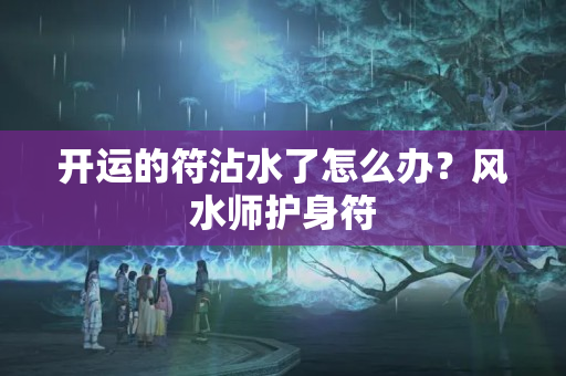 开运的符沾水了怎么办？风水师护身符