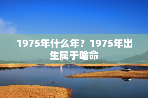 1975年什么年？1975年出生属于啥命