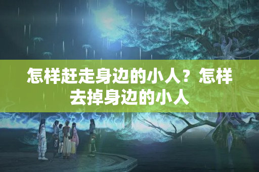 怎样赶走身边的小人？怎样去掉身边的小人