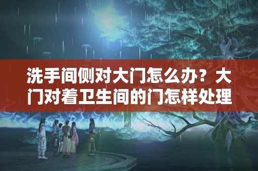 洗手间侧对大门怎么办？大门对着卫生间的门怎样处理