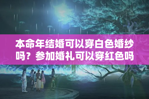 本命年结婚可以穿白色婚纱吗？参加婚礼可以穿红色吗？