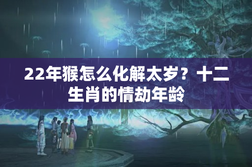 22年猴怎么化解太岁？十二生肖的情劫年龄