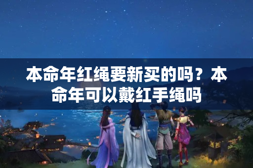 本命年红绳要新买的吗？本命年可以戴红手绳吗