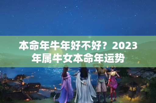 本命年牛年好不好？2023年属牛女本命年运势