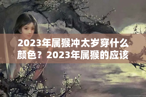 2023年属猴冲太岁穿什么颜色？2023年属猴的应该注意什么