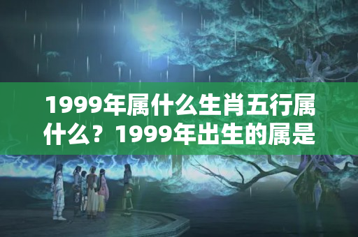 1999年属什么生肖五行属什么？1999年出生的属是什么属相