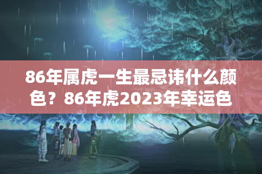 86年属虎一生最忌讳什么颜色？86年虎2023年幸运色，2023属虎的幸运颜色