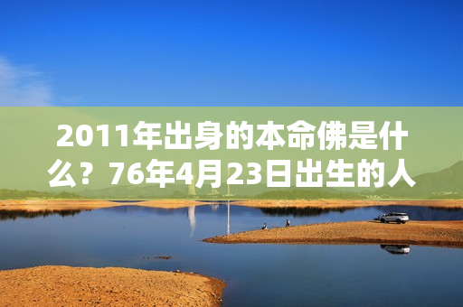 2011年出身的本命佛是什么？76年4月23日出生的人的本命佛是什么菩萨