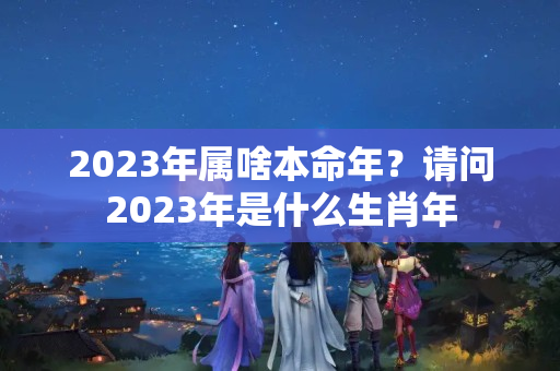 2023年属啥本命年？请问2023年是什么生肖年