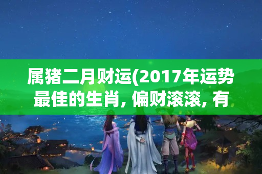 属猪二月财运(2017年运势最佳的生肖, 偏财滚滚, 有望大发一笔)