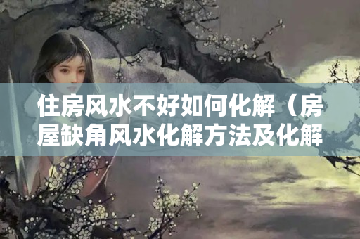 住房风水不好如何化解（房屋缺角风水化解方法及化解位置）