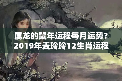 属龙的鼠年运程每月运势？2019年麦玲玲12生肖运程详解