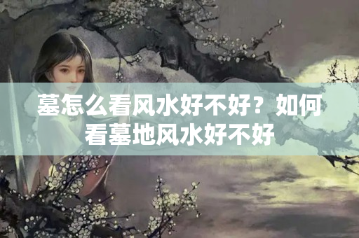 墓怎么看风水好不好？如何看墓地风水好不好