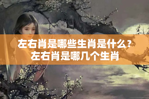 左右肖是哪些生肖是什么？左右肖是哪几个生肖