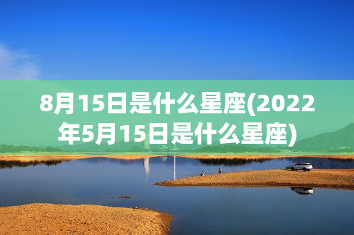 8月15日是什么星座(2022年5月15日是什么星座)