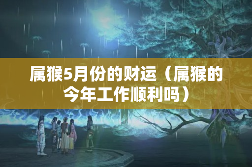 属猴5月份的财运（属猴的今年工作顺利吗）