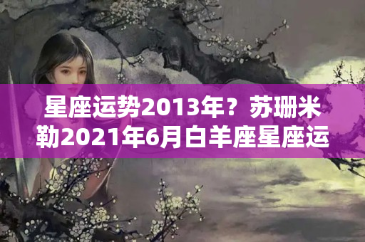 星座运势2013年？苏珊米勒2021年6月白羊座星座运势