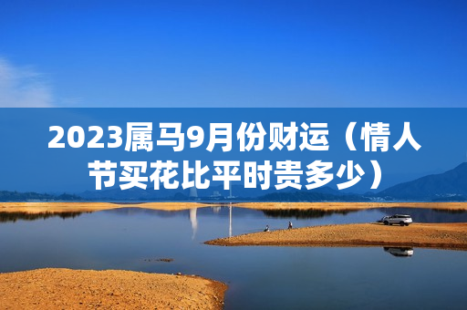 2023属马9月份财运（情人节买花比平时贵多少）