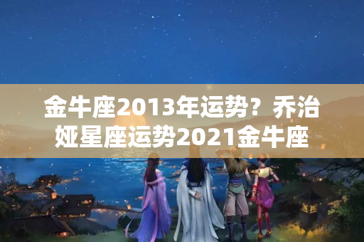 金牛座2013年运势？乔治娅星座运势2021金牛座