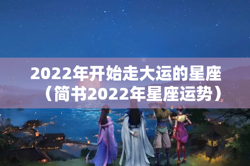 2022年开始走大运的星座（简书2022年星座运势）