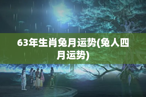 63年生肖兔月运势(兔人四月运势)