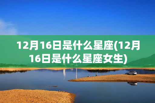 12月16日是什么星座(12月16日是什么星座女生)