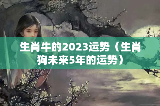 生肖牛的2023运势（生肖狗未来5年的运势）