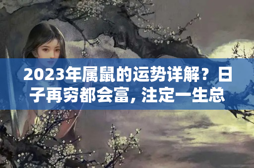 2023年属鼠的运势详解？日子再穷都会富, 注定一生总会发财的三大生肖