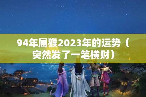 94年属猴2023年的运势（突然发了一笔横财）