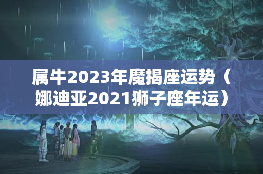 属牛2023年魔揭座运势（娜迪亚2021狮子座年运）