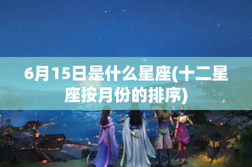 6月15日是什么星座(十二星座按月份的排序)