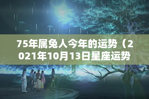 75年属兔人今年的运势（2021年10月13日星座运势红榜）