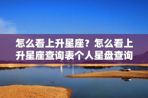 怎么看上升星座？怎么看上升星座查询表个人星盘查询