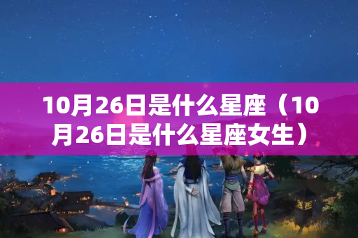 10月26日是什么星座（10月26日是什么星座女生）