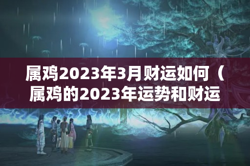 属鸡2023年3月财运如何（属鸡的2023年运势和财运怎么样）