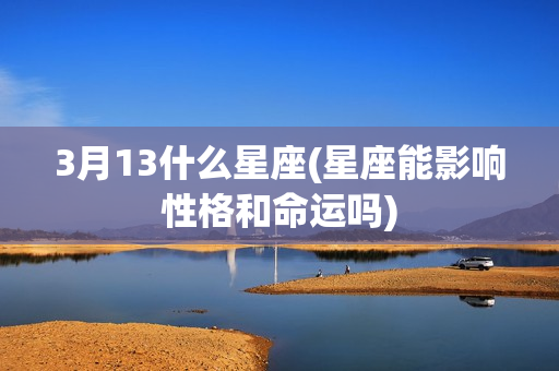 3月13什么星座(星座能影响性格和命运吗)