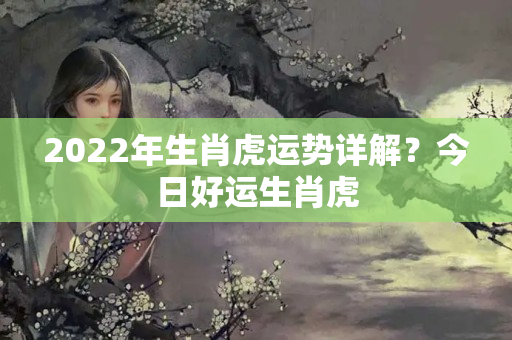 2022年生肖虎运势详解？今日好运生肖虎