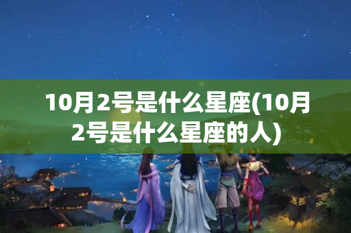 10月2号是什么星座(10月2号是什么星座的人)